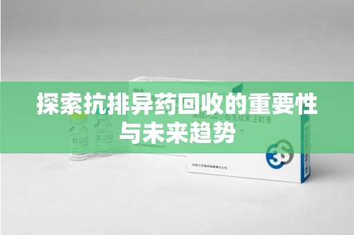 保定探索抗排异药回收的重要性与未来趋势