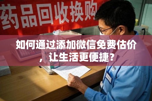 保定如何通过添加微信免费估价，让生活更便捷？