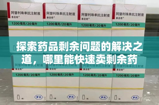 保定探索药品剩余问题的解决之道，哪里能快速卖剩余药