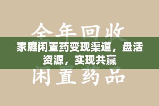 保定家庭闲置药变现渠道，盘活资源，实现共赢