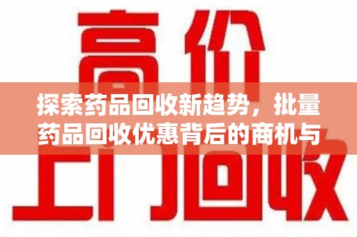 保定探索药品回收新趋势，批量药品回收优惠背后的商机与责任