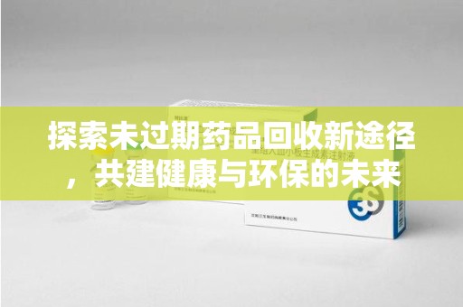 保定探索未过期药品回收新途径，共建健康与环保的未来