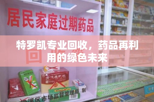 保定特罗凯专业回收，药品再利用的绿色未来