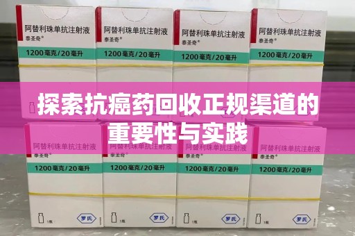 保定探索抗癌药回收正规渠道的重要性与实践