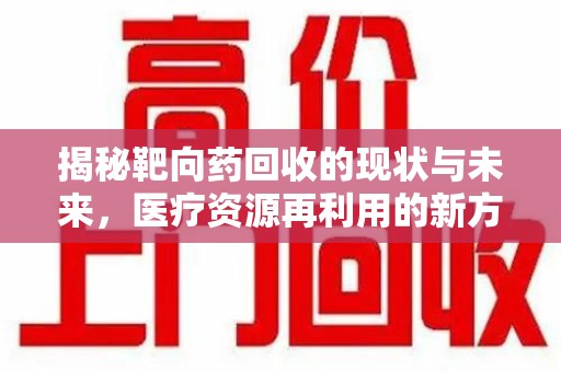 保定揭秘靶向药回收的现状与未来，医疗资源再利用的新方向