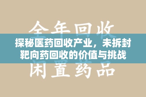 保定探秘医药回收产业，未拆封靶向药回收的价值与挑战