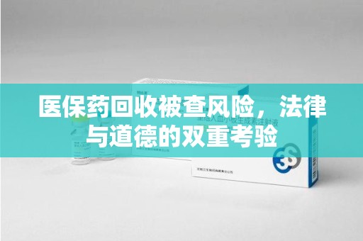 保定医保药回收被查风险，法律与道德的双重考验