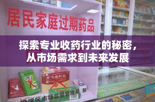 保定探索专业收药行业的秘密，从市场需求到未来发展