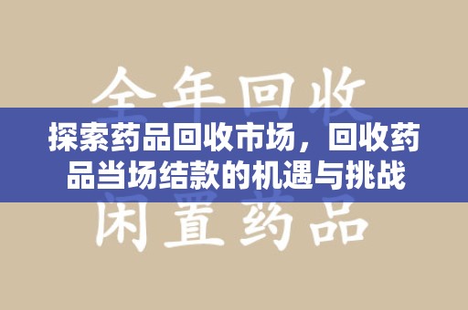 保定探索药品回收市场，回收药品当场结款的机遇与挑战