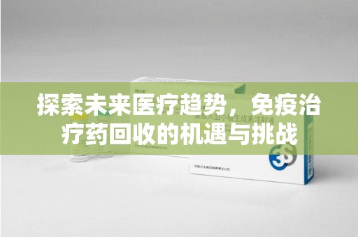 保定探索未来医疗趋势，免疫治疗药回收的机遇与挑战