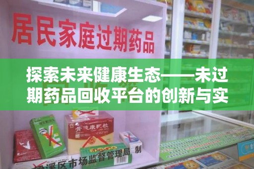 保定探索未来健康生态——未过期药品回收平台的创新与实践