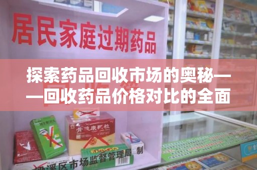 保定探索药品回收市场的奥秘——回收药品价格对比的全面解析