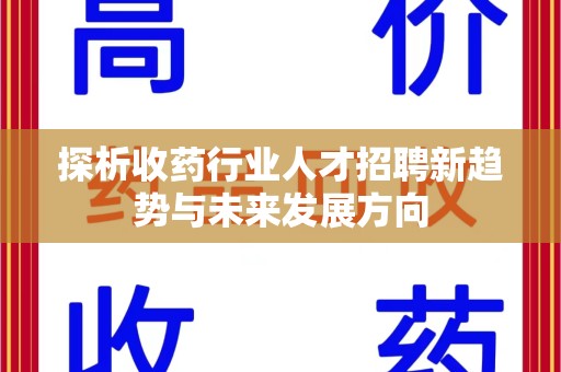 保定探析收药行业人才招聘新趋势与未来发展方向