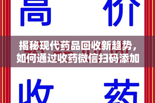 保定揭秘现代药品回收新趋势，如何通过收药微信扫码添加开启便捷之旅
