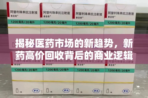 保定揭秘医药市场的新趋势，新药高价回收背后的商业逻辑与社会影响