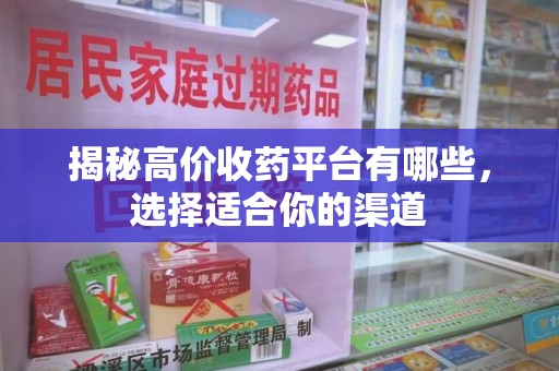 保定揭秘高价收药平台有哪些，选择适合你的渠道
