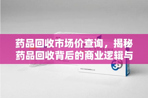 保定药品回收市场价查询，揭秘药品回收背后的商业逻辑与价值