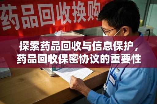 保定探索药品回收与信息保护，药品回收保密协议的重要性及实践路径