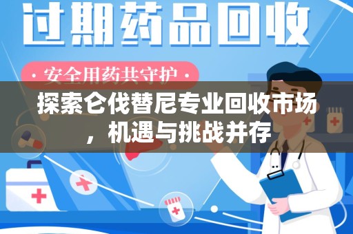 保定探索仑伐替尼专业回收市场，机遇与挑战并存