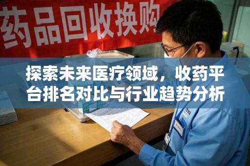 保定探索未来医疗领域，收药平台排名对比与行业趋势分析