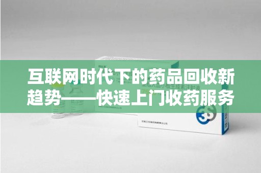 保定互联网时代下的药品回收新趋势——快速上门收药服务的崛起