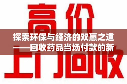 保定探索环保与经济的双赢之道——回收药品当场付款的新型模式