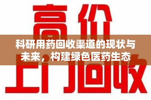 保定科研用药回收渠道的现状与未来，构建绿色医药生态