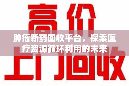 保定肿瘤新药回收平台，探索医疗资源循环利用的未来