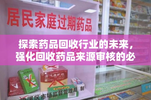 保定探索药品回收行业的未来，强化回收药品来源审核的必要性