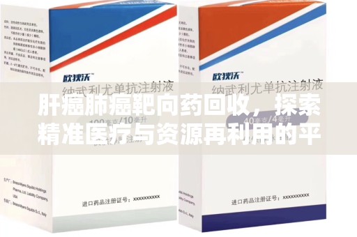 保定肝癌肺癌靶向药回收，探索精准医疗与资源再利用的平衡