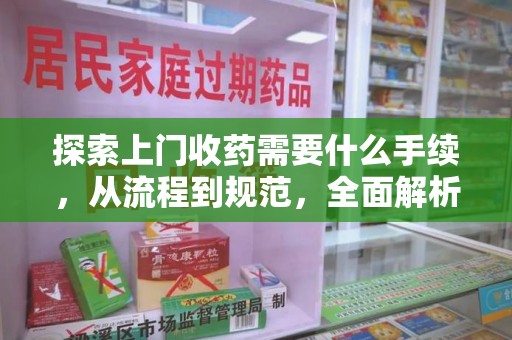 保定探索上门收药需要什么手续，从流程到规范，全面解析