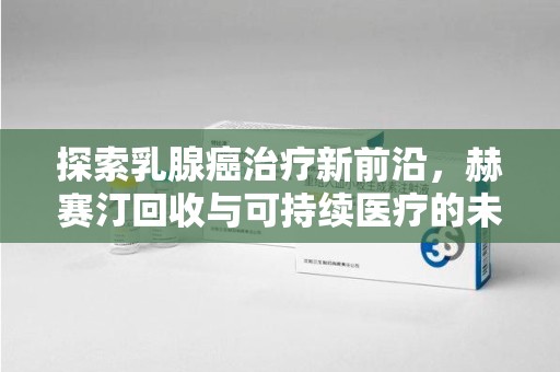 保定探索乳腺癌治疗新前沿，赫赛汀回收与可持续医疗的未来