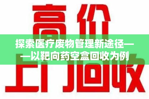 保定探索医疗废物管理新途径——以靶向药空盒回收为例