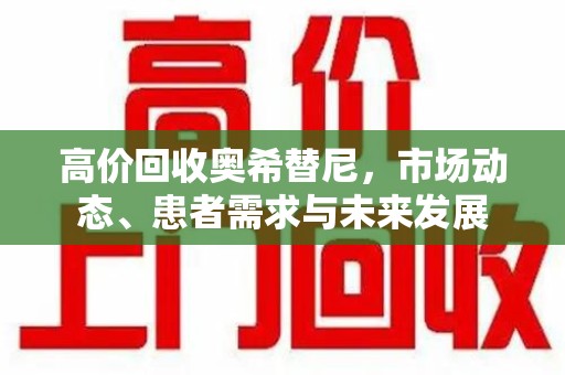 保定高价回收奥希替尼，市场动态、患者需求与未来发展