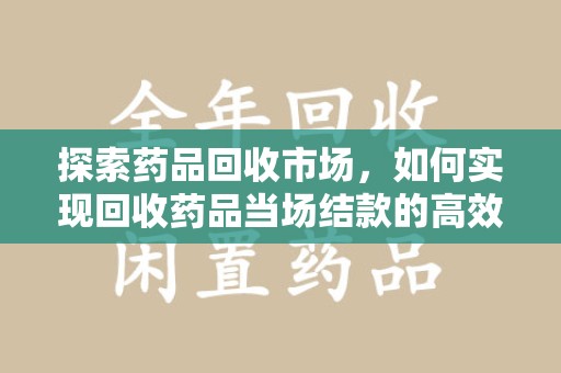 保定探索药品回收市场，如何实现回收药品当场结款的高效模式