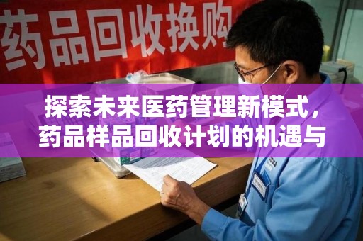 保定探索未来医药管理新模式，药品样品回收计划的机遇与挑战