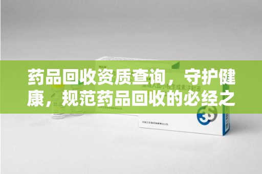保定药品回收资质查询，守护健康，规范药品回收的必经之路