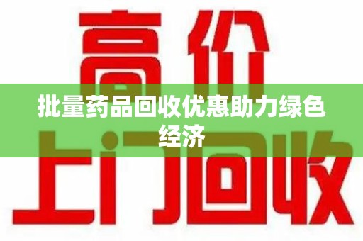 保定批量药品回收优惠助力绿色经济
