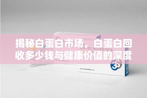 保定揭秘白蛋白市场，白蛋白回收多少钱与健康价值的深度探讨