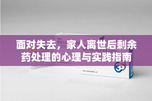 保定面对失去，家人离世后剩余药处理的心理与实践指南