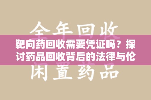 保定靶向药回收需要凭证吗？探讨药品回收背后的法律与伦理