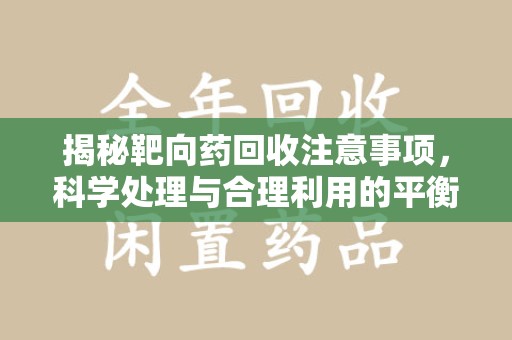 保定揭秘靶向药回收注意事项，科学处理与合理利用的平衡之道