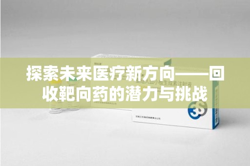 保定探索未来医疗新方向——回收靶向药的潜力与挑战