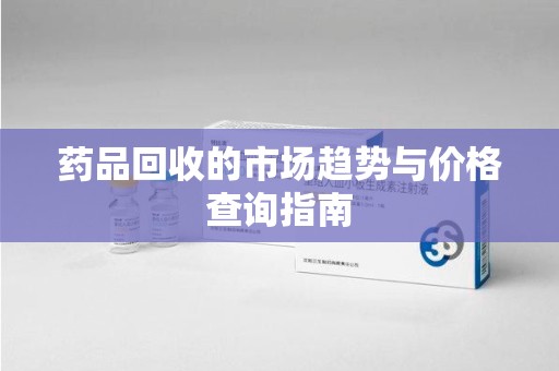 保定药品回收的市场趋势与价格查询指南