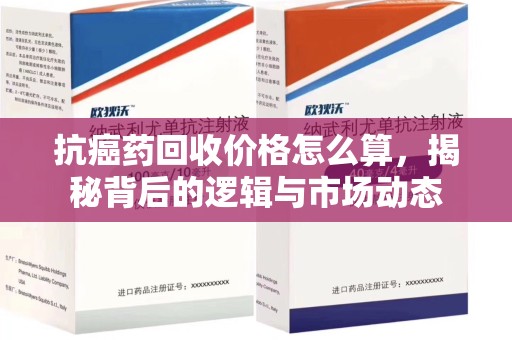 保定抗癌药回收价格怎么算，揭秘背后的逻辑与市场动态