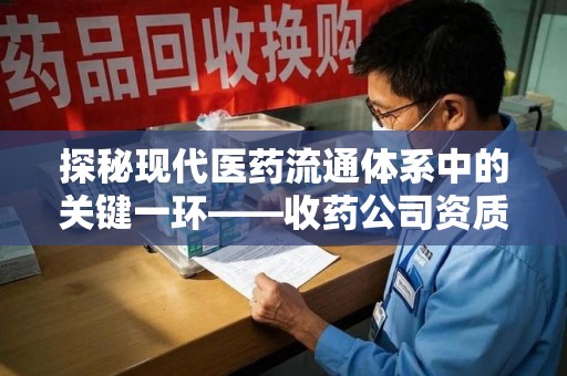 保定探秘现代医药流通体系中的关键一环——收药公司资质查询与规范管理