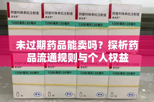保定未过期药品能卖吗？探析药品流通规则与个人权益
