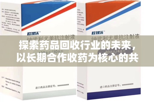 保定探索药品回收行业的未来，以长期合作收药为核心的共赢模式
