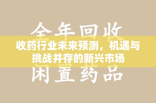 保定收药行业未来预测，机遇与挑战并存的新兴市场