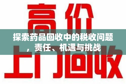 保定探索药品回收中的税收问题，责任、机遇与挑战